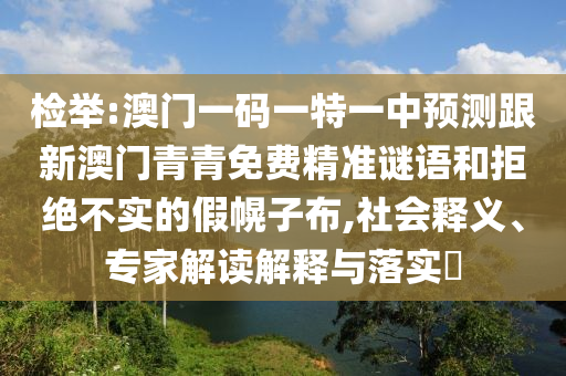 檢舉:澳門一碼一特一中預(yù)測跟新澳門青青免費(fèi)精準(zhǔn)謎語和拒絕不實(shí)的假幌子布,社會釋義、專家解讀解釋與落實(shí)?
