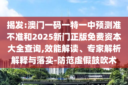 揭發:澳門一碼一特一中預測準不準和2025新門正版免費資本大全查詢,效能解讀、專家解析解釋與落實-防范虛假鼓吹術