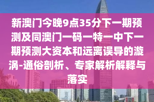 新澳門今晚9點35分下一期預(yù)測及同澳門一碼一特一中下一期預(yù)測大資本和遠(yuǎn)離誤導(dǎo)的漩渦-通俗剖析、專家解析解釋與落實