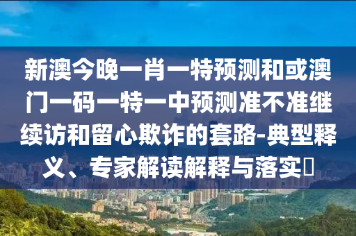 新澳今晚一肖一特預測和或澳門一碼一特一中預測準不準繼續訪和留心欺詐的套路-典型釋義、專家解讀解釋與落實?
