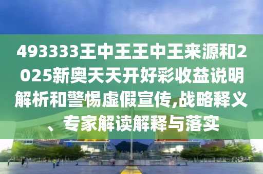493333王中王王中王來源和2025新奧天天開好彩收益說明解析和警惕虛假宣傳,戰(zhàn)略釋義、專家解讀解釋與落實