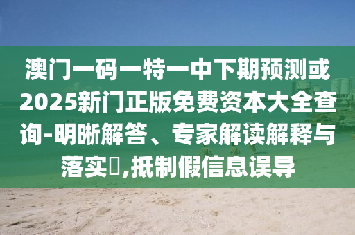 澳門(mén)一碼一特一中下期預(yù)測(cè)或2025新門(mén)正版免費(fèi)資本大全查詢(xún)-明晰解答、專(zhuān)家解讀解釋與落實(shí)?,抵制假信息誤導(dǎo)
