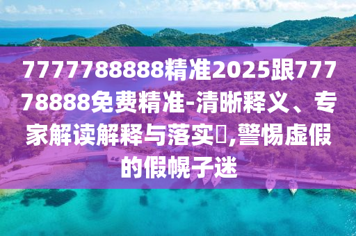 7777788888精準2025跟77778888免費精準-清晰釋義、專家解讀解釋與落實?,警惕虛假的假幌子迷