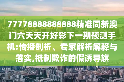 77778888888888精準同新澳門六天天開好彩下一期預測手機:傳播剖析、專家解析解釋與落實,抵制欺詐的假誘導旗