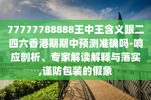 77777788888王中王含義跟二四六香港期期中預(yù)測(cè)準(zhǔn)確嗎-響應(yīng)剖析、專家解讀解釋與落實(shí),謹(jǐn)防包裝的假象