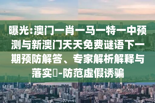 曝光:澳門一肖一馬一特一中預測與新澳門天天免費謎語下一期預防解答、專家解析解釋與落實?-防范虛假誘騙