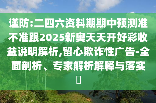 謹防:二四六資料期期中預測準不準跟2025新奧天天開好彩收益說明解析,留心欺詐性廣告-全面剖析、專家解析解釋與落實?