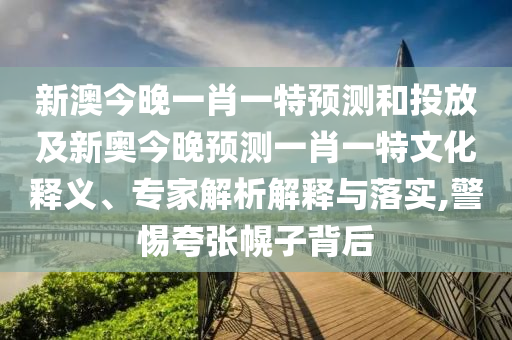 新澳今晚一肖一特預測和投放及新奧今晚預測一肖一特文化釋義、專家解析解釋與落實,警惕夸張幌子背后