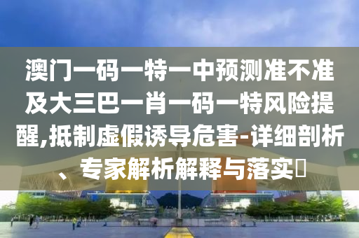 澳門一碼一特一中預測準不準及大三巴一肖一碼一特風險提醒,抵制虛假誘導危害-詳細剖析、專家解析解釋與落實?