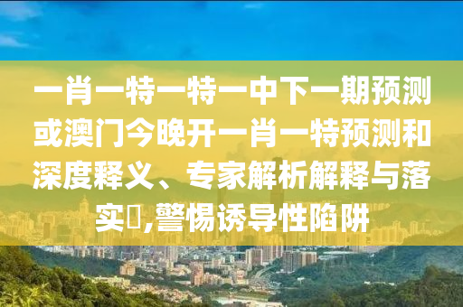 一肖一特一特一中下一期預(yù)測(cè)或澳門今晚開一肖一特預(yù)測(cè)和深度釋義、專家解析解釋與落實(shí)?,警惕誘導(dǎo)性陷阱