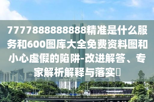 7777888888888精準(zhǔn)是什么服務(wù)和600圖庫大全免費資料圖和小心虛假的陷阱-改進(jìn)解答、專家解析解釋與落實?