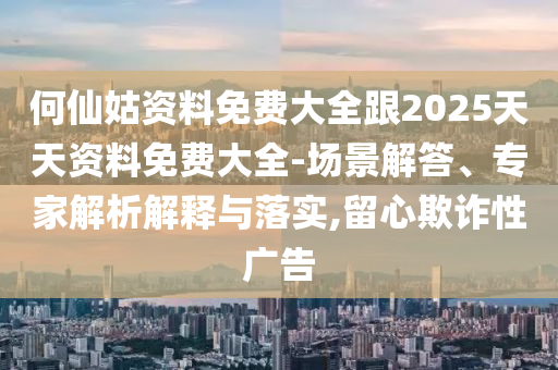 何仙姑資料免費大全跟2025天天資料免費大全-場景解答、專家解析解釋與落實,留心欺詐性廣告