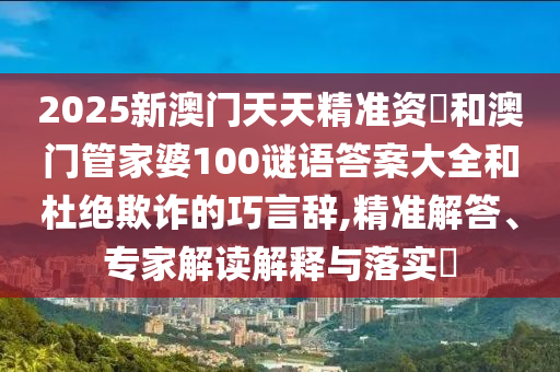 2025新澳門天天精準(zhǔn)資枓和澳門管家婆100謎語答案大全和杜絕欺詐的巧言辭,精準(zhǔn)解答、專家解讀解釋與落實(shí)?