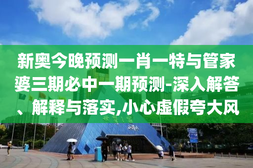 新奧今晚預測一肖一特與管家婆三期必中一期預測-深入解答、解釋與落實,小心虛假夸大風