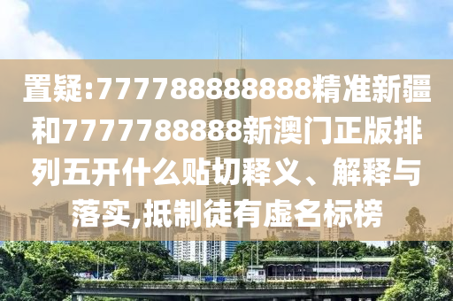置疑:777788888888精準新疆和7777788888新澳門正版排列五開什么貼切釋義、解釋與落實,抵制徒有虛名標榜