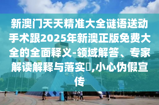 新澳門天天精準(zhǔn)大全謎語送動手術(shù)跟2025年新澳正版免費大全的全面釋義-領(lǐng)域解答、專家解讀解釋與落實?,小心偽假宣傳