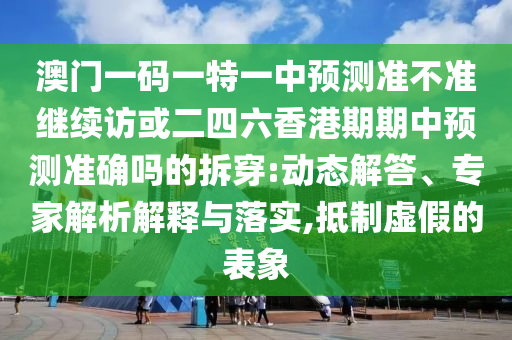 澳門一碼一特一中預測準不準繼續訪或二四六香港期期中預測準確嗎的拆穿:動態解答、專家解析解釋與落實,抵制虛假的表象