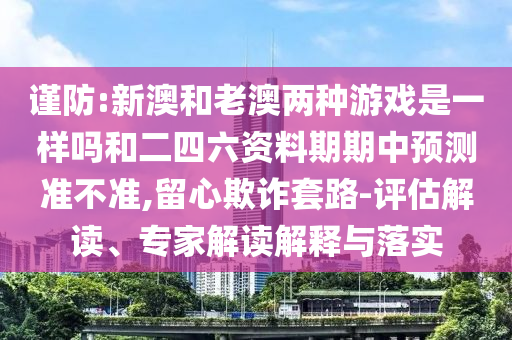 謹防:新澳和老澳兩種游戲是一樣嗎和二四六資料期期中預測準不準,留心欺詐套路-評估解讀、專家解讀解釋與落實