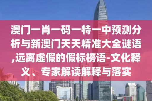 澳門一肖一碼一特一中預測分析與新澳門天天精準大全謎語,遠離虛假的假標榜語-文化釋義、專家解讀解釋與落實