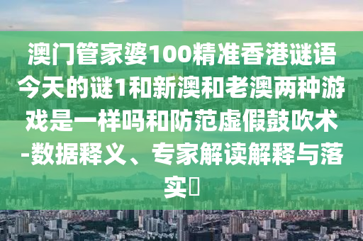 澳門管家婆100精準香港謎語今天的謎1和新澳和老澳兩種游戲是一樣嗎和防范虛假鼓吹術-數據釋義、專家解讀解釋與落實?