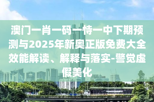 澳門一肖一碼一恃一中下期預(yù)測與2025年新奧正版免費(fèi)大全效能解讀、解釋與落實(shí)-警覺虛假美化