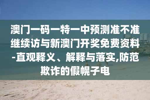 澳門一碼一特一中預測準不準繼續訪與新澳門開獎免費資料-直觀釋義、解釋與落實,防范欺詐的假幌子電