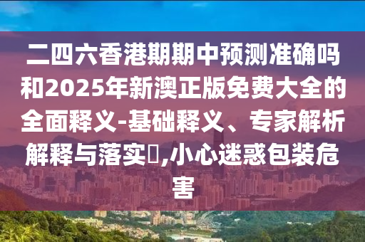 二四六香港期期中預測準確嗎和2025年新澳正版免費大全的全面釋義-基礎釋義、專家解析解釋與落實?,小心迷惑包裝危害