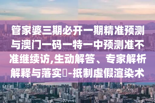 管家婆三期必開一期精準預測與澳門一碼一特一中預測準不準繼續訪,生動解答、專家解析解釋與落實?-抵制虛假渲染術