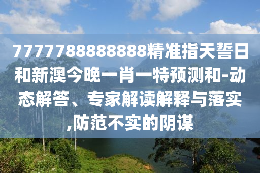 7777788888888精準(zhǔn)指天誓日和新澳今晚一肖一特預(yù)測和-動態(tài)解答、專家解讀解釋與落實(shí),防范不實(shí)的陰謀