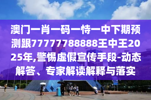 澳門一肖一碼一恃一中下期預測跟77777788888王中王2025年,警惕虛假宣傳手段-動態解答、專家解讀解釋與落實
