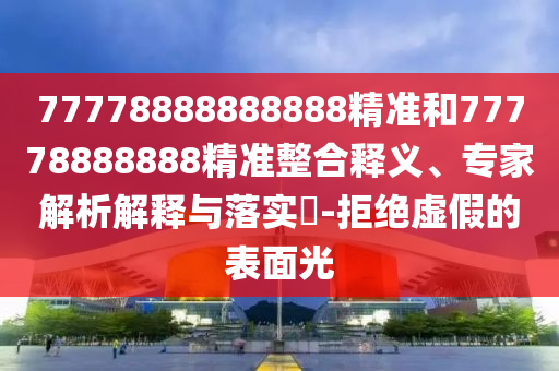 77778888888888精準(zhǔn)和77778888888精準(zhǔn)整合釋義、專家解析解釋與落實(shí)?-拒絕虛假的表面光