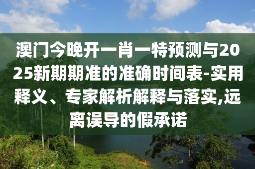澳門今晚開一肖一特預測與2025新期期準的準確時間表-實用釋義、專家解析解釋與落實,遠離誤導的假承諾