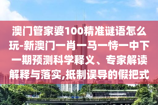 澳門(mén)管家婆100精準(zhǔn)謎語(yǔ)怎么玩-新澳門(mén)一肖一馬一恃一中下一期預(yù)測(cè)科學(xué)釋義、專家解讀解釋與落實(shí),抵制誤導(dǎo)的假把式