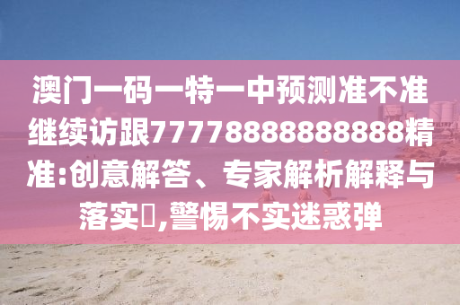 澳門一碼一特一中預測準不準繼續(xù)訪跟77778888888888精準:創(chuàng)意解答、專家解析解釋與落實?,警惕不實迷惑彈