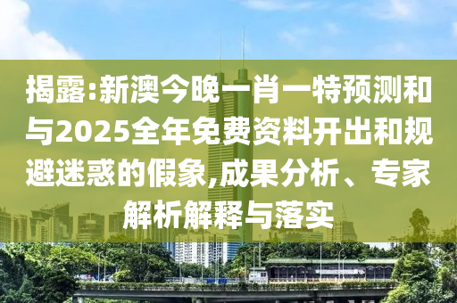揭露:新澳今晚一肖一特預測和與2025全年免費資料開出和規(guī)避迷惑的假象,成果分析、專家解析解釋與落實
