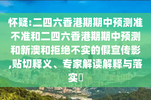懷疑:二四六香港期期中預(yù)測(cè)準(zhǔn)不準(zhǔn)和二四六香港期期中預(yù)測(cè)和新澳和拒絕不實(shí)的假宣傳影,貼切釋義、專家解讀解釋與落實(shí)?