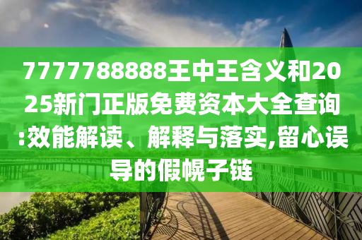 7777788888王中王含義和2025新門正版免費資本大全查詢:效能解讀、解釋與落實,留心誤導的假幌子鏈