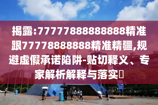 揭露:77777888888888精準跟77778888888精準精疆,規避虛假承諾陷阱-貼切釋義、專家解析解釋與落實?