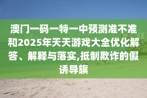澳門一碼一特一中預(yù)測準(zhǔn)不準(zhǔn)和2025年天天游戲大全優(yōu)化解答、解釋與落實(shí),抵制欺詐的假誘導(dǎo)旗