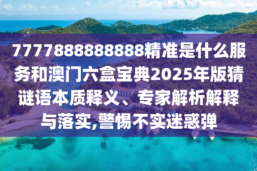 7777888888888精準是什么服務和澳門六盒寶典2025年版猜謎語本質釋義、專家解析解釋與落實,警惕不實迷惑彈