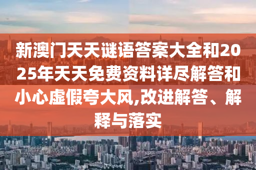 新澳門天天謎語答案大全和2025年天天免費資料詳盡解答和小心虛假夸大風,改進解答、解釋與落實