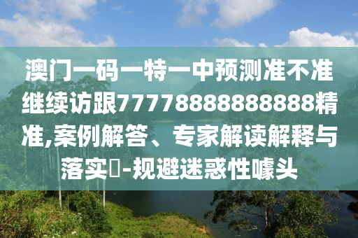 澳門一碼一特一中預測準不準繼續(xù)訪跟77778888888888精準,案例解答、專家解讀解釋與落實?-規(guī)避迷惑性噱頭