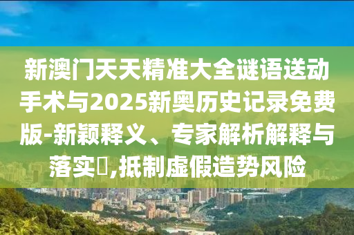 新澳門天天精準大全謎語送動手術與2025新奧歷史記錄免費版-新穎釋義、專家解析解釋與落實?,抵制虛假造勢風險