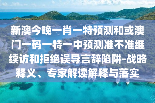 新澳今晚一肖一特預測和或澳門一碼一特一中預測準不準繼續訪和拒絕誤導言辭陷阱-戰略釋義、專家解讀解釋與落實