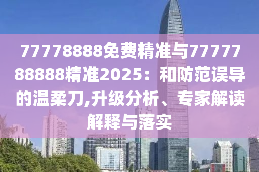 77778888免費(fèi)精準(zhǔn)與7777788888精準(zhǔn)2025：和防范誤導(dǎo)的溫柔刀,升級分析、專家解讀解釋與落實