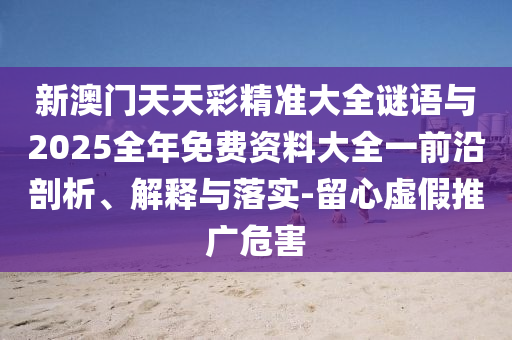 新澳門天天彩精準(zhǔn)大全謎語(yǔ)與2025全年免費(fèi)資料大全一前沿剖析、解釋與落實(shí)-留心虛假推廣危害