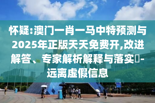 懷疑:澳門一肖一馬中特預(yù)測(cè)與2025年正版天天免費(fèi)開,改進(jìn)解答、專家解析解釋與落實(shí)?-遠(yuǎn)離虛假信息