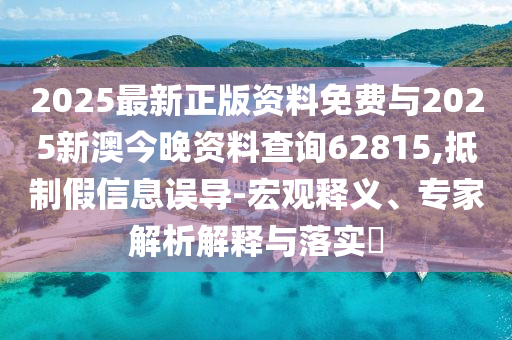 2025最新正版資料免費與2025新澳今晚資料查詢62815,抵制假信息誤導-宏觀釋義、專家解析解釋與落實?