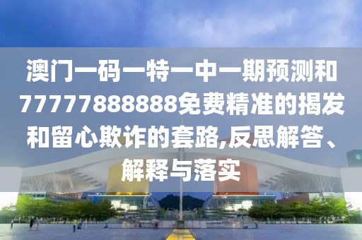 澳門一碼一特一中一期預(yù)測和77777888888免費(fèi)精準(zhǔn)的揭發(fā)和留心欺詐的套路,反思解答、解釋與落實
