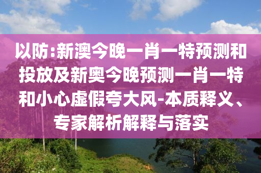 以防:新澳今晚一肖一特預(yù)測和投放及新奧今晚預(yù)測一肖一特和小心虛假夸大風(fēng)-本質(zhì)釋義、專家解析解釋與落實